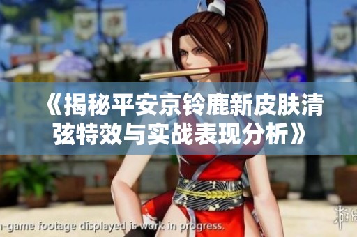 《揭秘平安京铃鹿新皮肤清弦特效与实战表现分析》