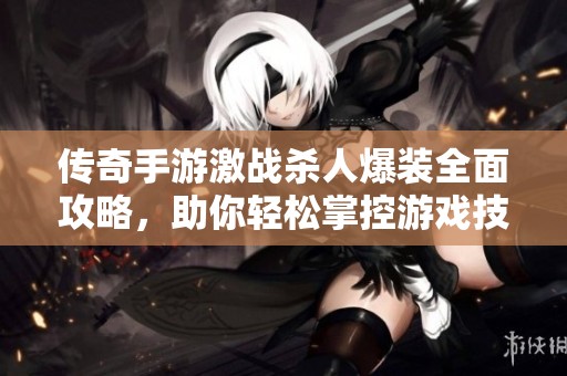 传奇手游激战杀人爆装全面攻略，助你轻松掌控游戏技巧