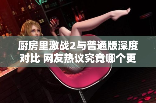厨房里激战2与普通版深度对比 网友热议究竟哪个更出色