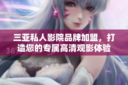 三亚私人影院品牌加盟，打造您的专属高清观影体验
