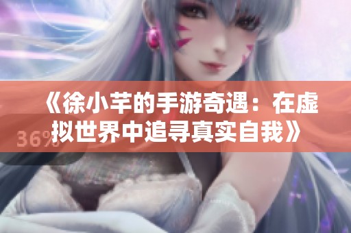 《徐小芊的手游奇遇：在虚拟世界中追寻真实自我》