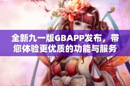全新九一版GBAPP发布，带您体验更优质的功能与服务