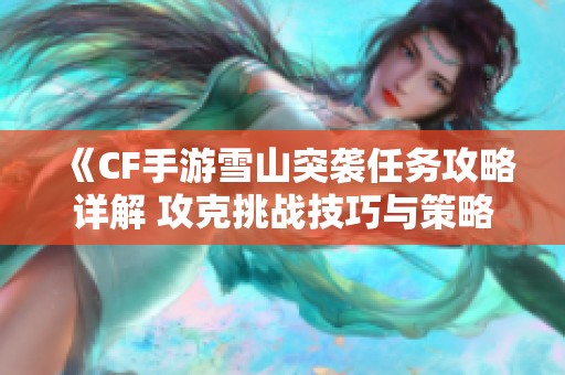 《CF手游雪山突袭任务攻略详解 攻克挑战技巧与策略》