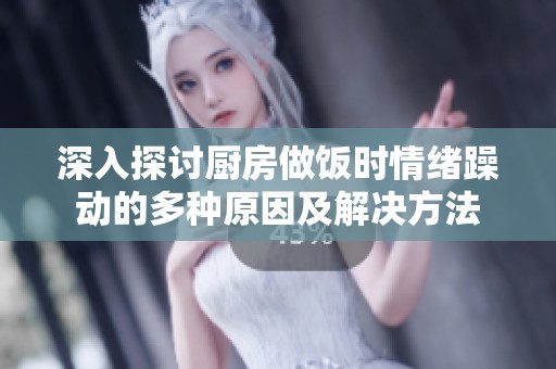 深入探讨厨房做饭时情绪躁动的多种原因及解决方法