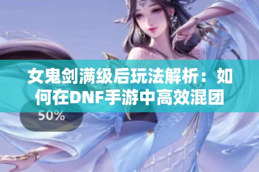女鬼剑满级后玩法解析：如何在DNF手游中高效混团