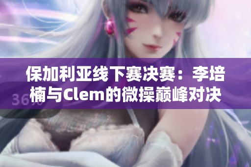 保加利亚线下赛决赛：李培楠与Clem的微操巅峰对决