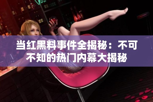 当红黑料事件全揭秘：不可不知的热门内幕大揭秘