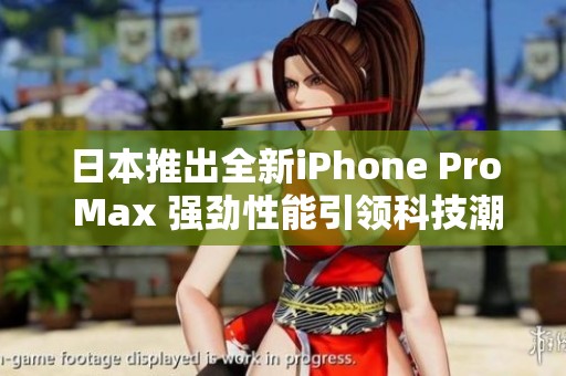 日本推出全新iPhone Pro Max 强劲性能引领科技潮流