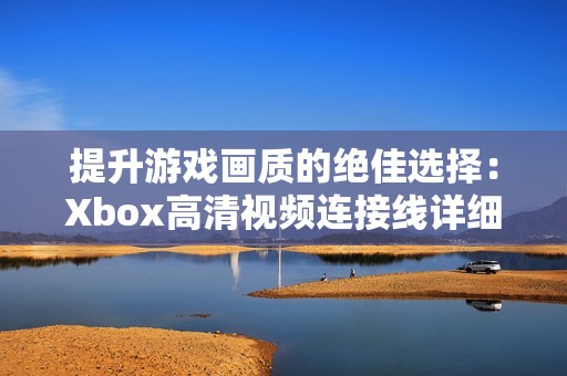 提升游戏画质的绝佳选择：Xbox高清视频连接线详细解析