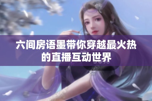 六间房语墨带你穿越最火热的直播互动世界