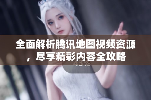 全面解析腾讯地图视频资源，尽享精彩内容全攻略