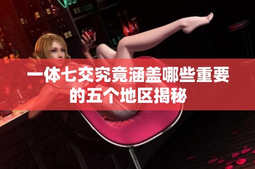 一体七交究竟涵盖哪些重要的五个地区揭秘