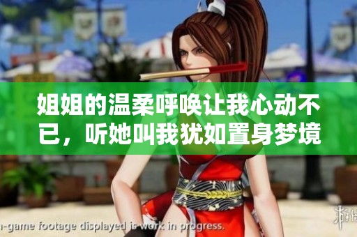 姐姐的温柔呼唤让我心动不已，听她叫我犹如置身梦境