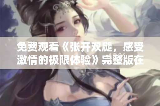免费观看《张开双腿，感受激情的极限体验》完整版在线直播