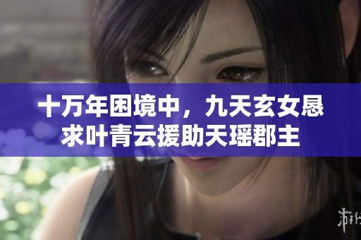 十万年困境中，九天玄女恳求叶青云援助天瑶郡主