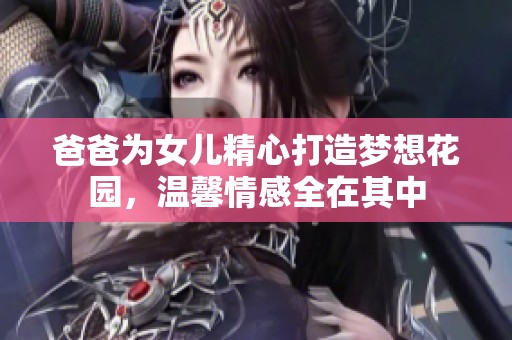 爸爸为女儿精心打造梦想花园，温馨情感全在其中