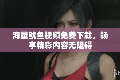 海量鱿鱼视频免费下载，畅享精彩内容无阻碍