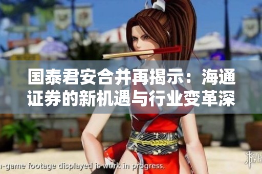 国泰君安合并再揭示：海通证券的新机遇与行业变革深意