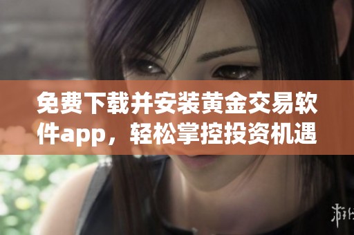 免费下载并安装黄金交易软件app，轻松掌控投资机遇
