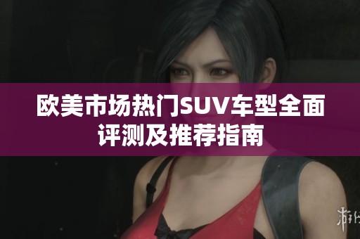 欧美市场热门SUV车型全面评测及推荐指南