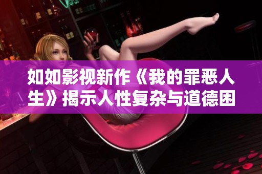 如如影视新作《我的罪恶人生》揭示人性复杂与道德困境