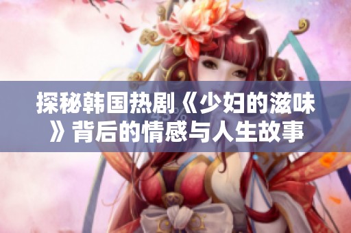 探秘韩国热剧《少妇的滋味》背后的情感与人生故事