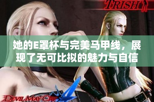 她的E罩杯与完美马甲线，展现了无可比拟的魅力与自信