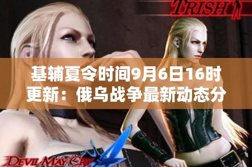 基辅夏令时间9月6日16时更新：俄乌战争最新动态分析