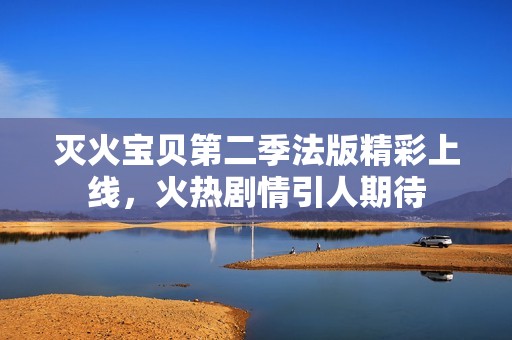 灭火宝贝第二季法版精彩上线，火热剧情引人期待