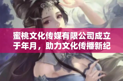 蜜桃文化传媒有限公司成立于年月，助力文化传播新纪元