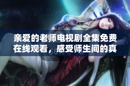 亲爱的老师电视剧全集免费在线观看，感受师生间的真挚情感