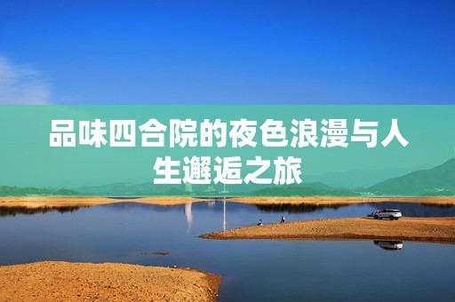 品味四合院的夜色浪漫与人生邂逅之旅
