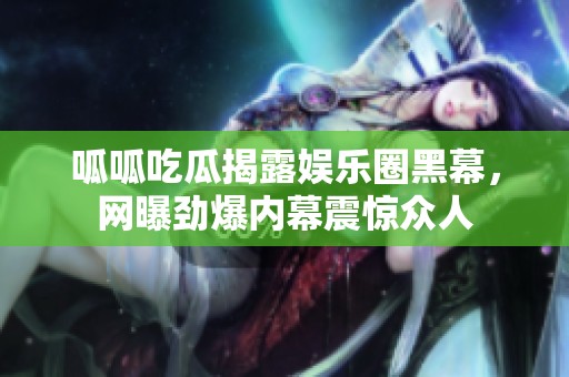 呱呱吃瓜揭露娱乐圈黑幕，网曝劲爆内幕震惊众人