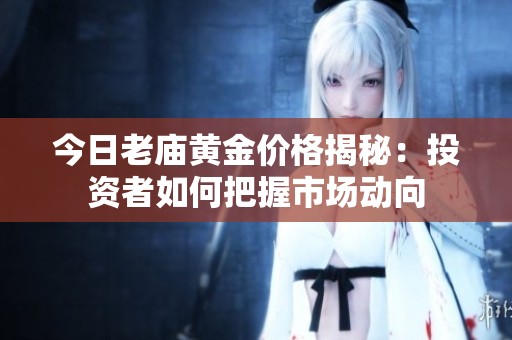 今日老庙黄金价格揭秘：投资者如何把握市场动向