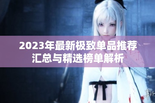 2023年最新极致单品推荐汇总与精选榜单解析