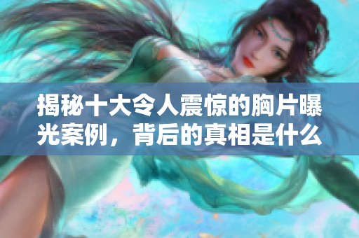 揭秘十大令人震惊的胸片曝光案例，背后的真相是什么