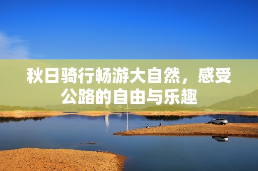 秋日骑行畅游大自然，感受公路的自由与乐趣
