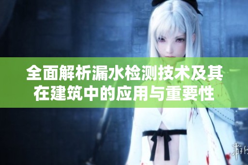 全面解析漏水检测技术及其在建筑中的应用与重要性