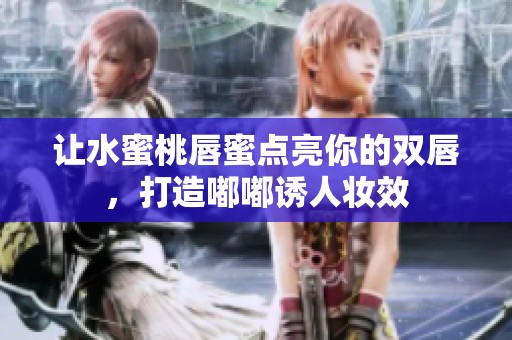 让水蜜桃唇蜜点亮你的双唇，打造嘟嘟诱人妆效