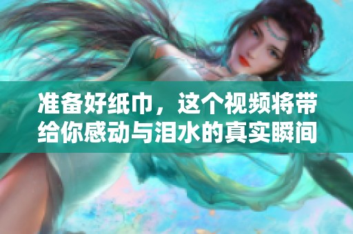 准备好纸巾，这个视频将带给你感动与泪水的真实瞬间
