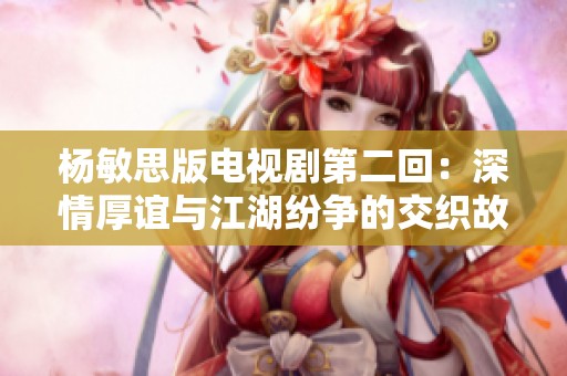 杨敏思版电视剧第二回：深情厚谊与江湖纷争的交织故事