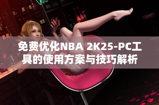 免费优化NBA 2K25-PC工具的使用方案与技巧解析
