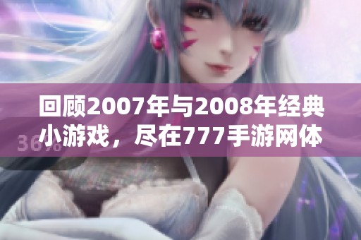 回顾2007年与2008年经典小游戏，尽在777手游网体验怀旧乐趣