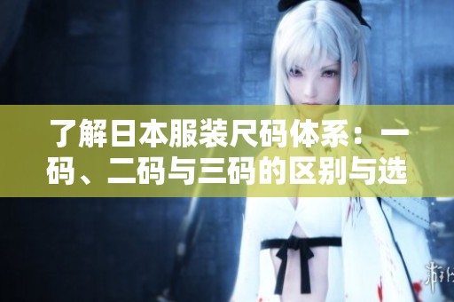 了解日本服装尺码体系：一码、二码与三码的区别与选择指南