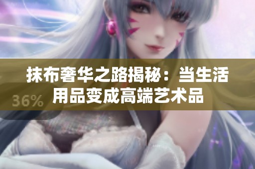 抹布奢华之路揭秘：当生活用品变成高端艺术品