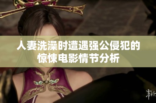 人妻洗澡时遭遇强公侵犯的惊悚电影情节分析