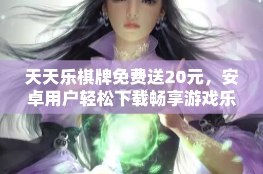 天天乐棋牌免费送20元，安卓用户轻松下载畅享游戏乐趣