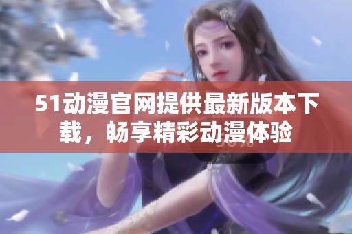 51动漫官网提供最新版本下载，畅享精彩动漫体验