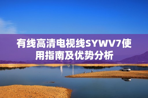 有线高清电视线SYWV7使用指南及优势分析