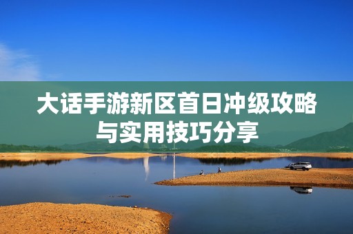 大话手游新区首日冲级攻略与实用技巧分享